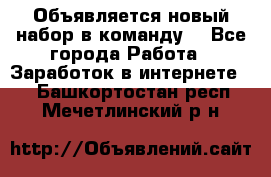 Объявляется новый набор в команду! - Все города Работа » Заработок в интернете   . Башкортостан респ.,Мечетлинский р-н